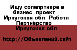 Ищу сопапртнера в бизнес -проект  - Иркутская обл. Работа » Партнёрство   . Иркутская обл.